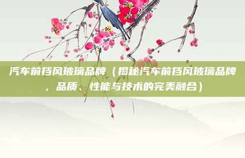 汽车前挡风玻璃品牌（揭秘汽车前挡风玻璃品牌，品质、性能与技术的完美融合）