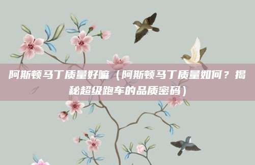 阿斯顿马丁质量好嘛(阿斯顿马丁质量如何?揭秘超级跑车的品质密码)
