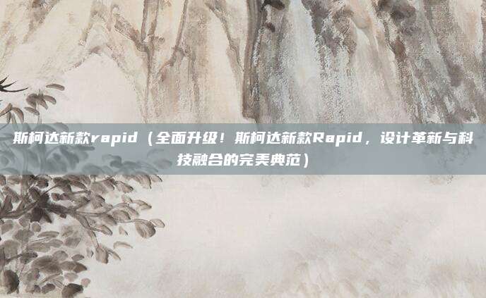斯柯达新款rapid（全面升级！斯柯达新款Rapid，设计革新与科技融合的完美典范）