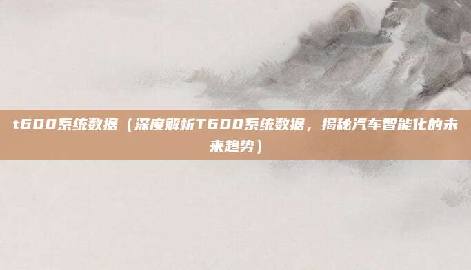 t600系统数据(深度解析T600系统数据,揭秘汽车智能化的未来趋势)