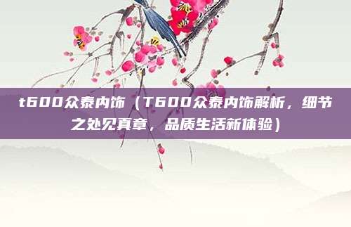 t600众泰内饰(T600众泰内饰解析,细节之处见真章,品质生活新体验)