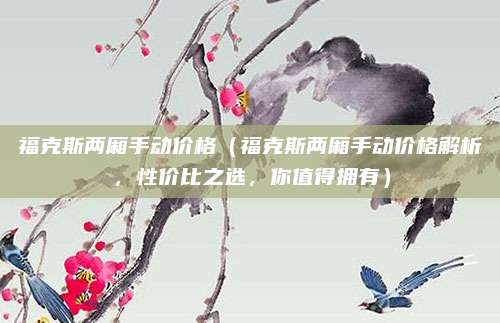 福克斯两厢手动价格(福克斯两厢手动价格解析,性价比之选,你值得拥有)