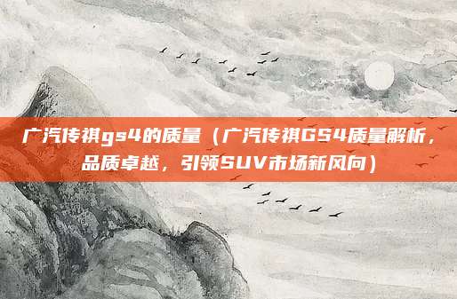 广汽传祺gs4的质量（广汽传祺GS4质量解析，品质卓越，引领SUV市场新风向）