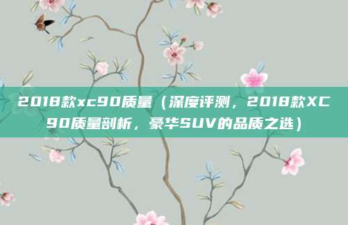 2018款xc90质量(深度评测,2018款XC90质量剖析,豪华SUV的品质之选)