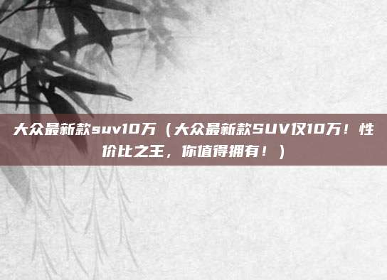 大众最新款suv10万(大众最新款SUV仅10万!性价比之王,你值得拥有!)