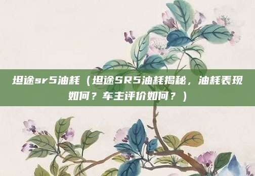 坦途sr5油耗(坦途SR5油耗揭秘,油耗表现如何?车主评价如何?)