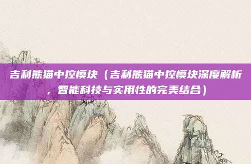 吉利熊猫中控模块(吉利熊猫中控模块深度解析,智能科技与实用性的完美结合)