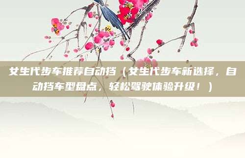 女生代步车推荐自动挡（女生代步车新选择，自动挡车型盘点，轻松驾驶体验升级！）