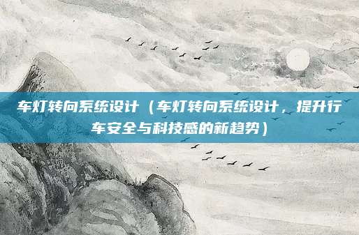 车灯转向系统设计(车灯转向系统设计,提升行车安全与科技感的新趋势)