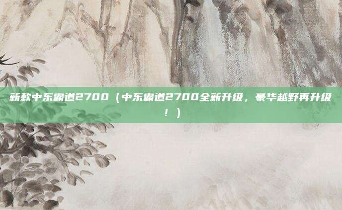 新款中东霸道2700(中东霸道2700全新升级,豪华越野再升级!)