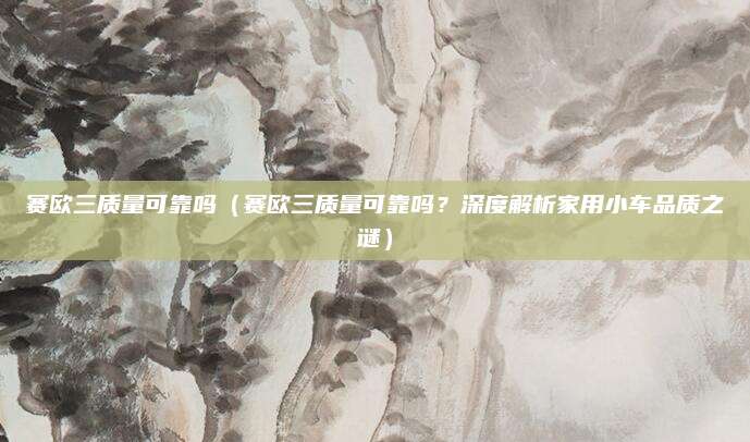 赛欧三质量可靠吗(赛欧三质量可靠吗?深度解析家用小车品质之谜)