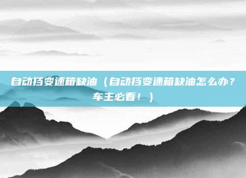 自动挡变速箱缺油（自动挡变速箱缺油怎么办？车主必看！）