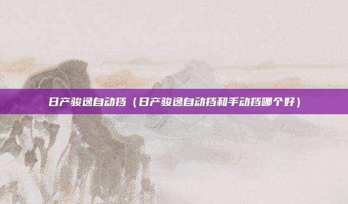 日产骏逸自动挡(日产骏逸自动挡和手动挡哪个好)