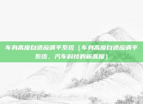 车身高度自适应调平系统(车身高度自适应调平系统,汽车科技的新高度)
