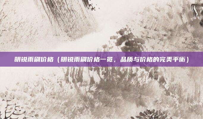 明锐雨刷价格(明锐雨刷价格一览,品质与价格的完美平衡)