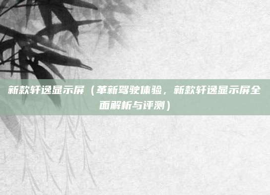 新款轩逸显示屏(革新驾驶体验,新款轩逸显示屏全面解析与评测)