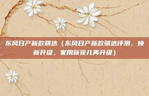 东风日产新款骐达(东风日产新款骐达评测,焕新升级,家用新宠儿再升级)