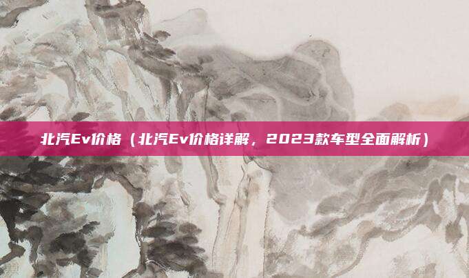 北汽Ev价格(北汽Ev价格详解,2023款车型全面解析)