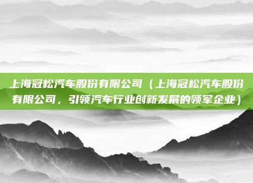 上海冠松汽车股份有限公司(上海冠松汽车股份有限公司,引领汽车行业创新发展的领军企业)