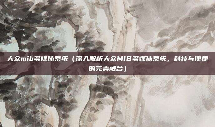 大众mib多媒体系统(深入解析大众MIB多媒体系统,科技与便捷的完美融合)