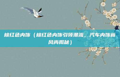 棕红色内饰(棕红色内饰引领潮流,汽车内饰新风尚揭秘)