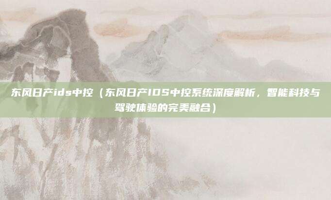 东风日产ids中控（东风日产IDS中控系统深度解析，智能科技与驾驶体验的完美融合）