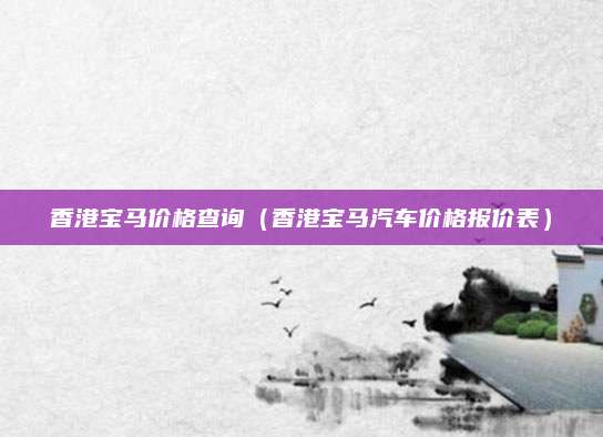 香港宝马价格查询(香港宝马汽车价格报价表)