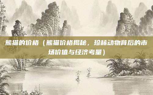 熊猫的价格(熊猫价格揭秘,珍稀动物背后的市场价值与经济考量)