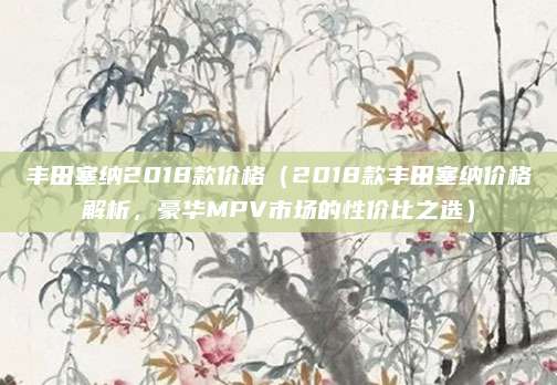 丰田塞纳2018款价格(2018款丰田塞纳价格解析,豪华MPV市场的性价比之选)