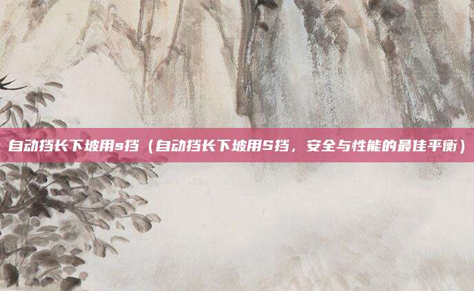 自动挡长下坡用s挡(自动挡长下坡用S挡,安全与性能的最佳平衡)
