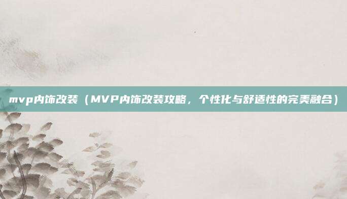 mvp内饰改装(MVP内饰改装攻略,个性化与舒适性的完美融合)