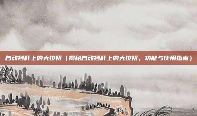 自动挡杆上的大按钮(揭秘自动挡杆上的大按钮,功能与使用指南)