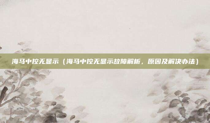 海马中控无显示(海马中控无显示故障解析,原因及解决办法)