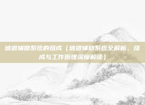坡道辅助系统的组成(坡道辅助系统全解析,组成与工作原理深度解读)