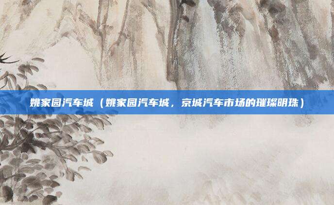 姚家园汽车城(姚家园汽车城,京城汽车市场的璀璨明珠)
