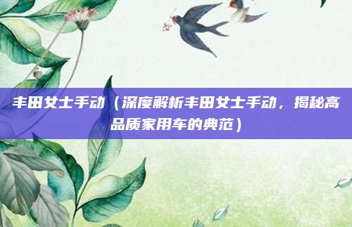 丰田女士手动(深度解析丰田女士手动,揭秘高品质家用车的典范)