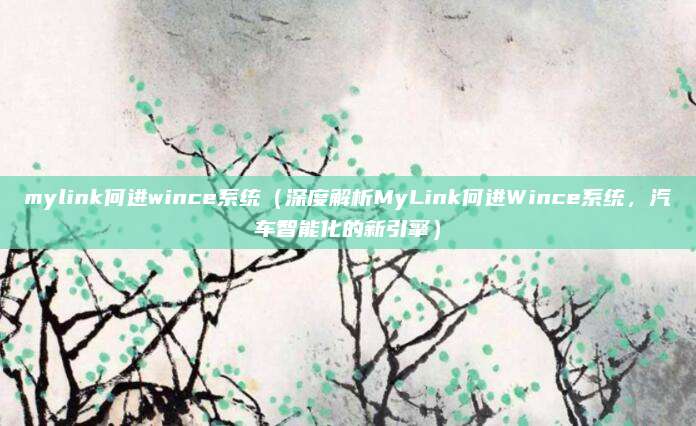 mylink何进wince系统(深度解析MyLink何进Wince系统,汽车智能化的新引擎)