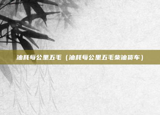 油耗每公里五毛(油耗每公里五毛柴油货车)