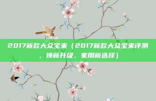 2017新款大众宝来(2017新款大众宝来评测,焕新升级,家用新选择)