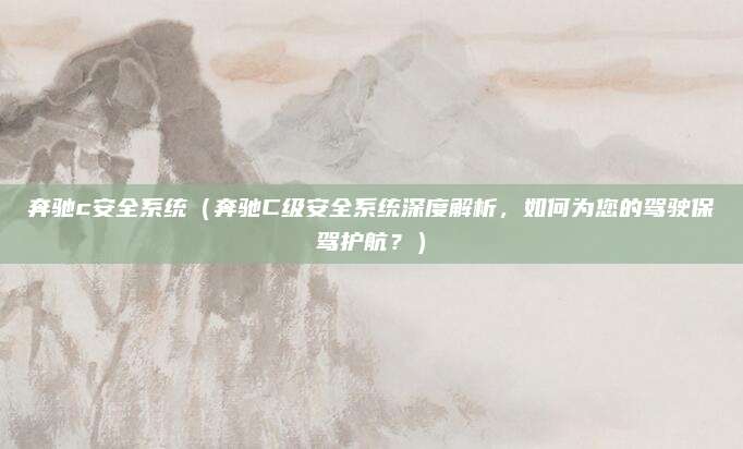 奔驰c安全系统(奔驰C级安全系统深度解析,如何为您的驾驶保驾护航?)