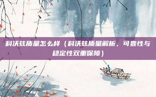 科沃兹质量怎么样(科沃兹质量解析,可靠性与稳定性双重保障)