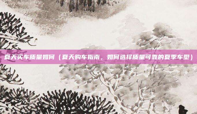 夏天买车质量如何(夏天购车指南,如何选择质量可靠的夏季车型)