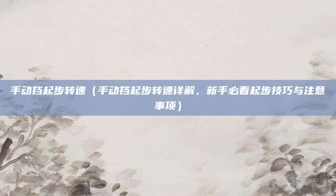 手动挡起步转速(手动挡起步转速详解,新手必看起步技巧与注意事项)