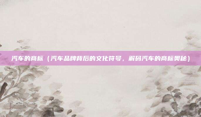 汽车的商标（汽车品牌背后的文化符号，解码汽车的商标奥秘）