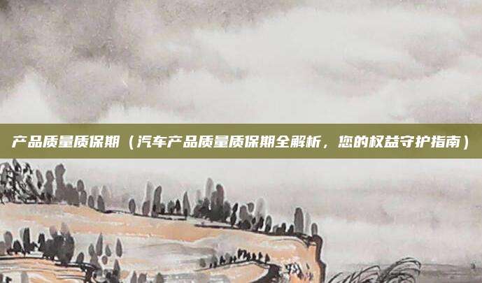 产品质量质保期(汽车产品质量质保期全解析,您的权益守护指南)