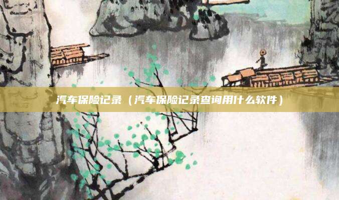 汽车保险记录(汽车保险记录查询用什么软件)