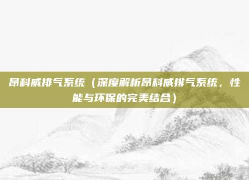 昂科威排气系统（深度解析昂科威排气系统，性能与环保的完美结合）