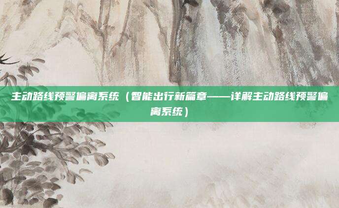 主动路线预警偏离系统（智能出行新篇章——详解主动路线预警偏离系统）