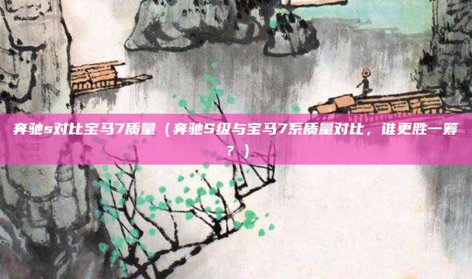 奔驰s对比宝马7质量（奔驰S级与宝马7系质量对比，谁更胜一筹？）