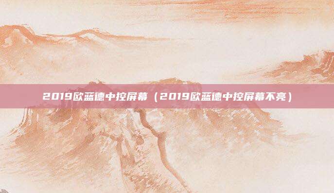 2019欧蓝德中控屏幕(2019欧蓝德中控屏幕不亮)